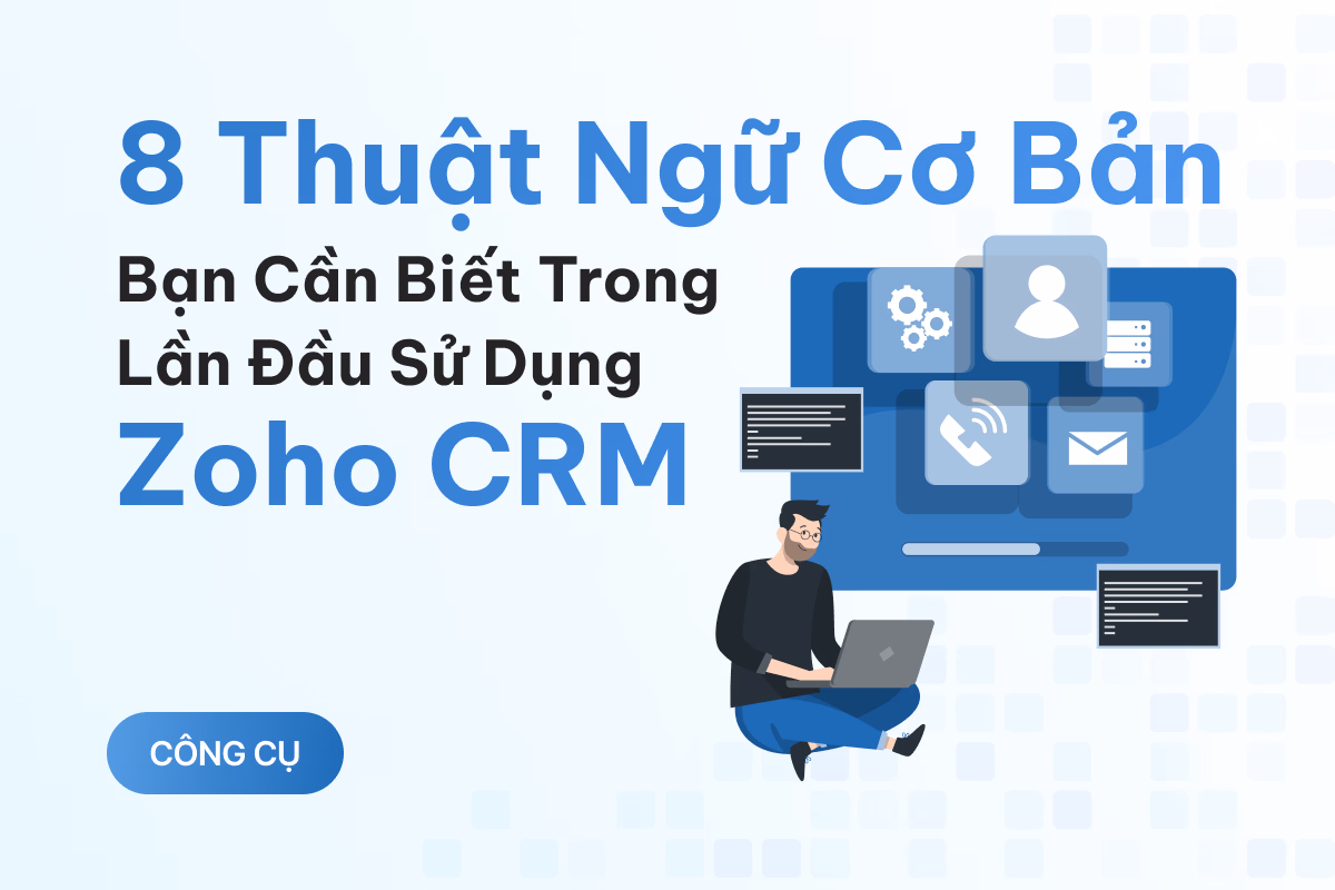 8 thuật ngữ cơ bản bạn cần biết trong lần đầu sử dụng Zoho CRM