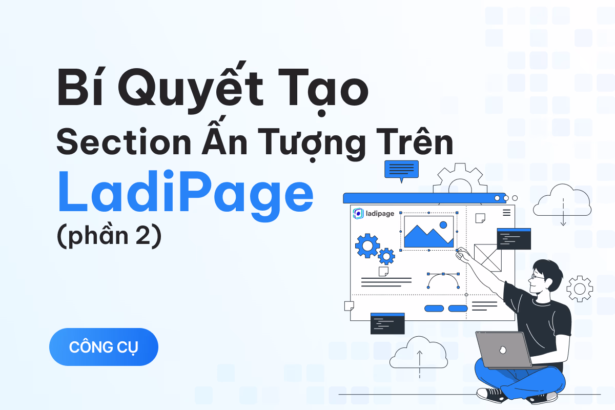 Hướng dẫn sử dụng Ladipage từ cơ bản đến nâng cao (Phần 2) - Bí quyết thổi hồn vào từng Section tạo nên Landing Page độc đáo (6 Section còn lại)