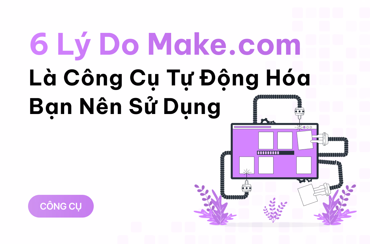 6 lý do Make.com là công cụ tự động hóa bạn nên sử dụng