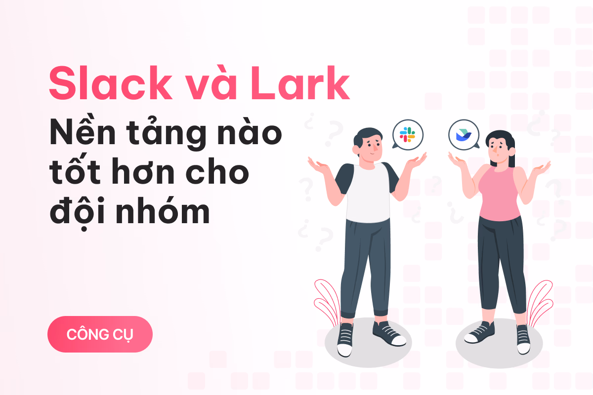 So sánh Slack và Lark - Nền tảng nào tốt hơn cho dành cho đội nhóm
